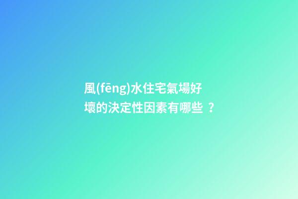 風(fēng)水住宅氣場好壞的決定性因素有哪些？